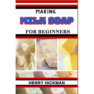 Making Milk Soap for Beginners: Practical Knowledge Guide On Skills, Techniques And Pattern To Understand, Master & Explore The Process Of Milk Soap M