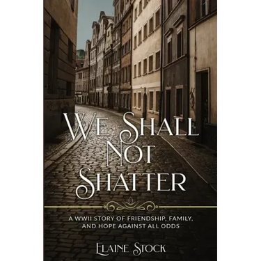 We Shall Not Shatter: A WWII Story of friendship, family, and hope against all odds