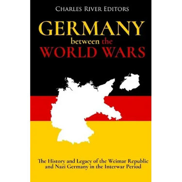Germany Between the World Wars: The History and Legacy of the Weimar Republic and Nazi Germany in the Interwar Period