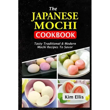 The Japanese Mochi Cookbook: Tasty Traditional & Modern Mochi Recipes To Savor