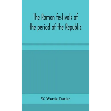 The Roman festivals of the period of the Republic; an introduction to the study of the religion of the Romans
