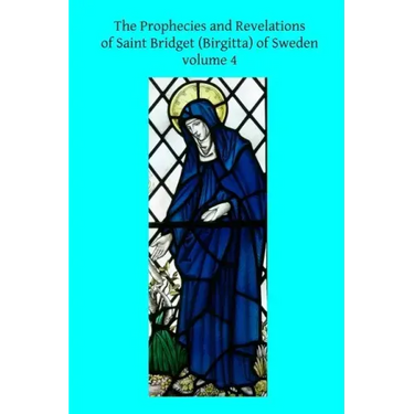 The Prophecies and Revelations of Saint Bridget (Birgitta) of Sweden: Volume 4
