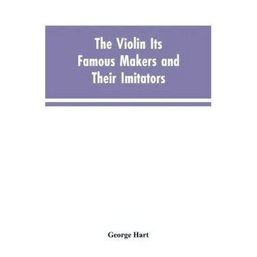 The Violin Its Famous Makers and Their Imitators