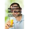 58 Unique Prostate Cancer Juice Recipes: All-natural Home Remedy Solutions That Will Get Your Body Stronger and Healthier to Fight Cancer Cells