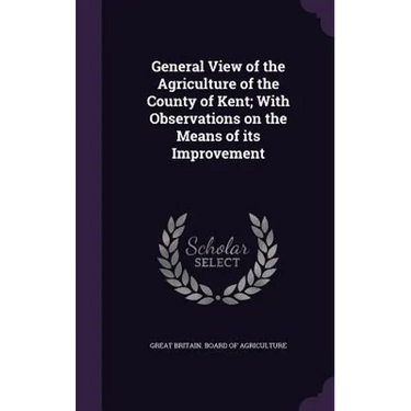 General View of the Agriculture of the County of Kent; With Observations on the Means of its Improvement