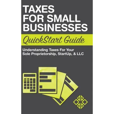 Taxes for Small Businesses QuickStart Guide: Understanding Taxes For Your Sole Proprietorship, Startup, & LLC