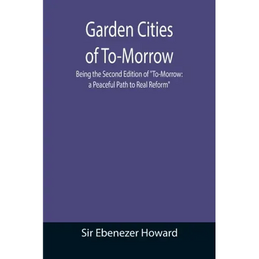 Garden Cities of To-Morrow; Being the Second Edition of "To-Morrow: a Peaceful Path to Real Reform"