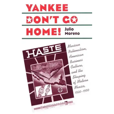 Yankee Don't Go Home!: Mexican Nationalism, American Business Culture, and the Shaping of Modern Mexico, 1920-1950