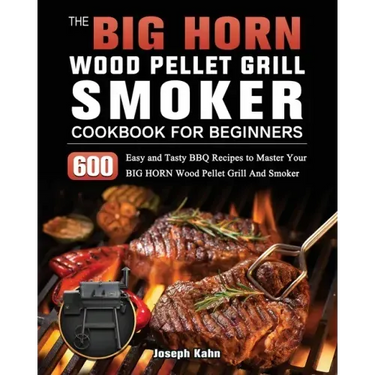 The BIG HORN Wood Pellet Grill And Smoker Cookbook For Beginners: 600 Easy and Tasty BBQ Recipes to Master Your BIG HORN Wood Pellet Grill And Smoker