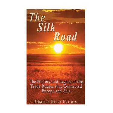 The Silk Road: The History and Legacy of the Trade Routes that Connected Europe and Asia