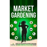 Market Gardening: Step-By-Step Guide to Start Your Own Small Scale Organic Farm in as Little as 30 Days Without Stress or Extra work