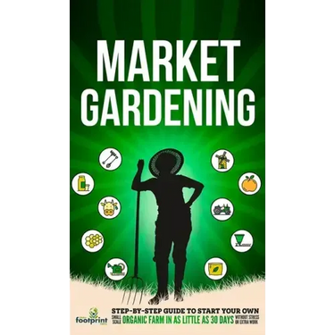 Market Gardening: Step-By-Step Guide to Start Your Own Small Scale Organic Farm in as Little as 30 Days Without Stress or Extra work