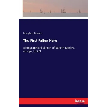 The First Fallen Hero: a biographical sketch of Worth Bagley, ensign, U.S.N.
