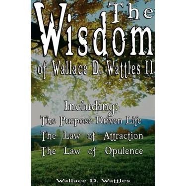 The Wisdom of Wallace D. Wattles II - Including: The Purpose Driven Life, The Law of Attraction & The Law of Opulence