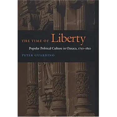 The Time of Liberty: Popular Political Culture in Oaxaca, 1750-1850