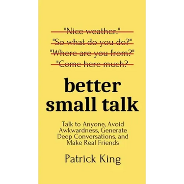 Better Small Talk: Talk to Anyone, Avoid Awkwardness, Generate Deep Conversations, and Make Real Friends