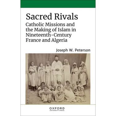 Sacred Rivals: Catholic Missions and the Making of Islam in Nineteenth-Century France and Algeria