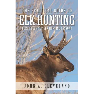 The Practical Guide To Elk Hunting: Forty Years Of Elk Hunting Lessons