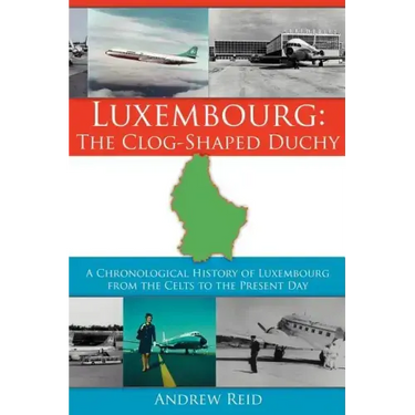 Luxembourg: The Clog-Shaped Duchy: A Chronological History of Luxembourg from the Celts to the Present Day