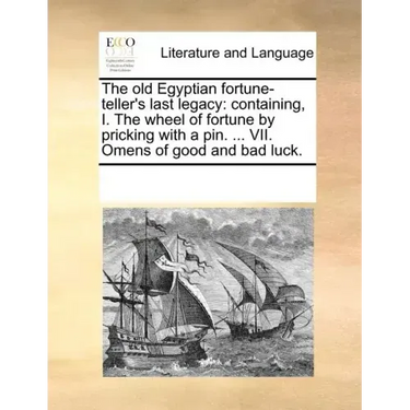 The Old Egyptian Fortune-Teller's Last Legacy: Containing, I. the Wheel of Fortune by Pricking with a Pin. ... VII. Omens of Good and Bad Luck.