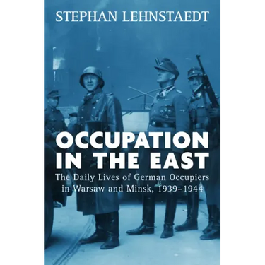 Occupation in the East: The Daily Lives of German Occupiers in Warsaw and Minsk, 1939-1944