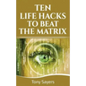 Ten Life Hacks to Beat the Matrix: Ten Simple Life Hacks in Which to Empower Yourself and Improve Your Life