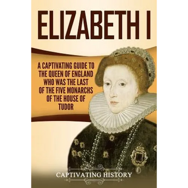 Elizabeth I: A Captivating Guide to the Queen of England Who Was the Last of the Five Monarchs of the House of Tudor