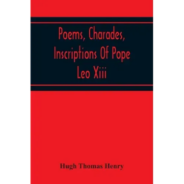 Poems, Charades, Inscriptions Of Pope Leo Xiii, Including The Revised Compositions Of His Early Life In Chronological Order