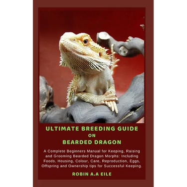 Ultimate Breeding Guide on Bearded Dragon: A Complete Beginners Manual for Keeping, Raising and Grooming Bearded Dragon Morphs: Including Foods, Housi