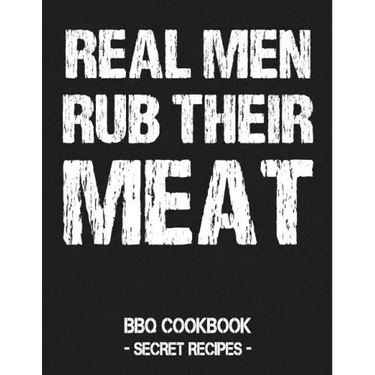 Real Men Rub Their Meat: BBQ Cookbook - Secret Recipes for Men