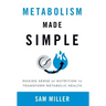 Metabolism Made Simple: Making Sense of Nutrition to Transform Metabolic Health
