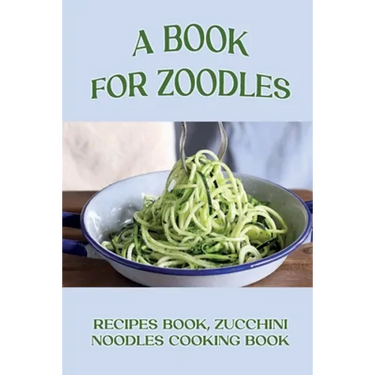A Book For Zoodles: Recipes Book, Zucchini Noodles Cooking Book: How To Make Zoodles At Home