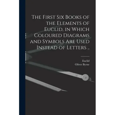 The First Six Books of the Elements of Euclid, in Which Coloured Diagrams and Symbols Are Used Instead of Letters ..