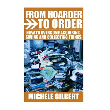 From Hoarder To Order: How To Stop Acquiring, Saving and Collecting Things