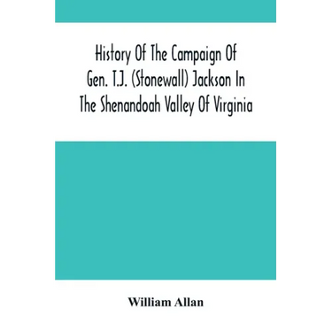 History Of The Campaign Of Gen. T.J. (Stonewall) Jackson In The Shenandoah Valley Of Virginia: From November 4, 1861, To June 17, 1862