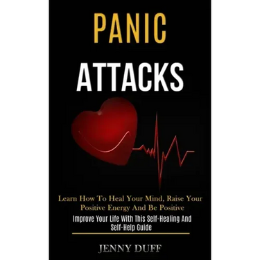 Panic Attacks: Learn How to Heal Your Mind, Raise Your Positive Energy and Be Positive (Improve Your Life With This Self-healing and Self-help Guide)
