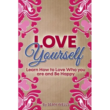 Love Yourself: Learn How to Love Who you are and Be Happy