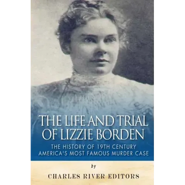 The Life and Trial of Lizzie Borden: The History of 19th Century America's Most Famous Murder Case