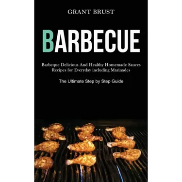 Barbeque: Barbeque Delicious And Healthy Homemade Sauces Recipes for Everyday including Marinades (The Ultimate Step by Step Guide)