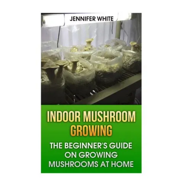 Indoor Mushroom Growing: The Beginner's Guide on Growing Mushrooms at Home: (Growing Mushrooms, Mushroom Gardening)