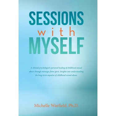 Sessions with Myself: A clinical psychologist's personal healing of childhood sexual abuse through messages from spirit. Insights into under