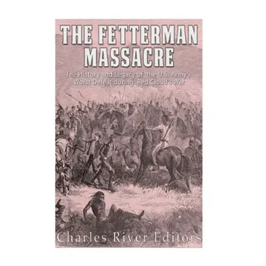 The Fetterman Massacre: The History and Legacy of the U.S. Army's Worst Defeat during Red Cloud's War