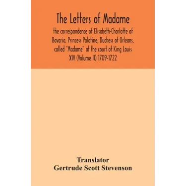 The letters of Madame, the correspondence of Elisabeth-Charlotte of Bavaria, Princess Palatine, Duchess of Orleans, called "Madame" at the court of Ki