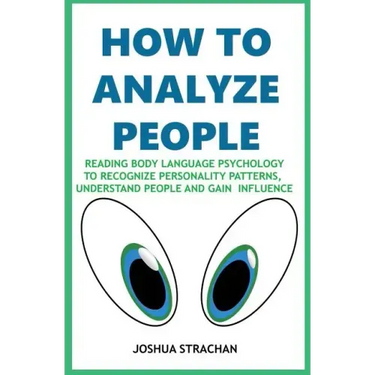 How to Analyze People: Reading Body Language Psychology To Recognize Personality Patterns, Understand People And Gain Influence