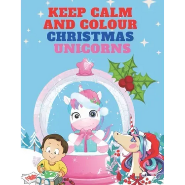 Keep Calm and Colour Christmas Unicorn: A Children's Colouring Book for 4-8 Year Old Kids - a Beautiful Christmas Gift for Girls & Toddlers to Celebra