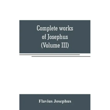 Complete works of Josephus. Antiquities of the Jews; The wars of the Jews against Apion, etc (Volume III)