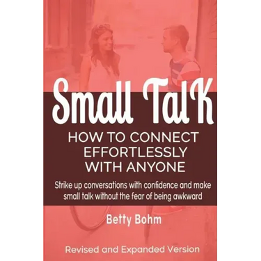Small Talk: How to Connect Effortlessly With Anyone, Strike Up Conversations with Confidence and Make Small Talk Without the Fear of Being Awkward