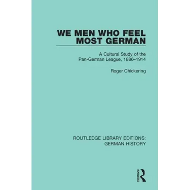 We Men Who Feel Most German: A Cultural Study of the Pan-German League, 1886-1914