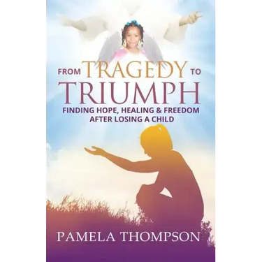 From Tragedy to Triumph: Finding Hope, Healing and Freedom After Losing a Child