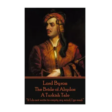 Lord Byron - The Bride of Abydos: A Turkish Tale: "If I do not write to empty my mind, I go mad."